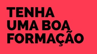 Tenha 
uma boa 
formação 
 