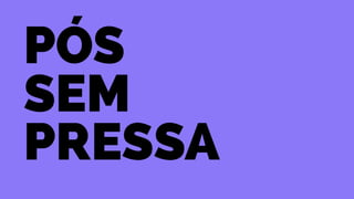 pós 
sem 
pressa 
 