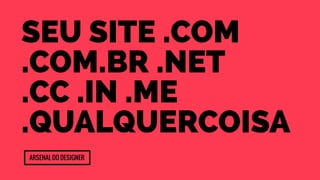 Seu site .com 
.com.br .net 
.cc .in .me 
.qualquercoisa 
Arsenal do designer 
 