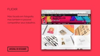 FLICKR 
Mais focada em fotografia, 
mas também é possível 
compartilhar seus trabalhos. 
Arsenal do designer 
 