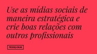 Use as mídias sociais de 
maneira estratégica e 
crie boas relações com 
outros profissionais 
Presença Online 
 