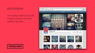 Instagram 
Um espaço onde você pode 
mostrar que tem um olhar 
estético apurado. 
Presença Online 
 