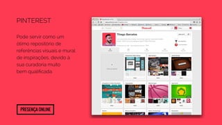 Pinterest 
Pode servir como um 
ótimo repositório de 
referências visuais e mural 
de inspirações, devido à 
sua curadoria muito 
bem qualificada. 
Presença Online 
 