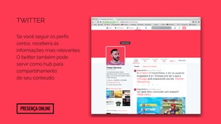 Twitter 
Se você seguir os perfis 
certos, receberá as 
informações mais relevantes. 
O twitter também pode 
servir como hub para 
compartilhamento 
do seu conteúdo. 
Presença Online 
 