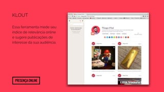 Klout 
Essa ferramenta mede seu 
índice de relevância online 
e sugere publicações de 
interesse da sua audiência. 
Presença Online 
 