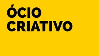 Ócio 
criativo 
 