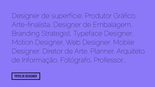 Designer de superfície, Produtor Gráfico, 
Arte-finalista, Designer de Embalagem, 
Branding Strategist, Typeface Designer, 
Motion Designer, Web Designer, Mobile 
Designer, Diretor de Arte, Planner, Arquiteto 
de Informação, Fotógrafo, Professor... 
Tipos de designer 
 