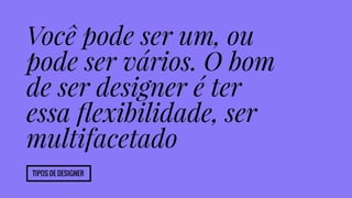 Você pode ser um, ou 
pode ser vários. O bom 
de ser designer é ter 
essa flexibilidade, ser 
multifacetado 
Tipos de designer 
 