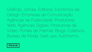 Gráficas, Jornais, Editoras, Escritórios de 
Design, Empresas de Comunicação, 
Agências de Publicidade, Produtoras 
Web, Agências Digitais, Produtoras de 
Vídeo, Portais de Internet, Blogs, Coletivos, 
Bureau de Moda, Start-ups, Autônomo... 
Tipos de Job 
 