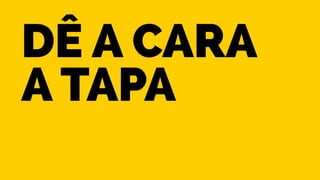 Dê a cara 
a tapa 
 