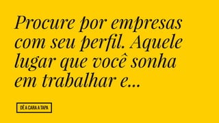 Procure por empresas 
com seu perfil. Aquele 
lugar que você sonha 
em trabalhar e... 
Dê a cara a tapa 
 