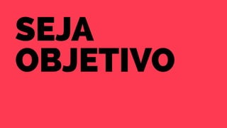 Seja 
objetivo 
 