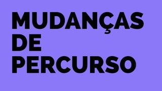 Mudanças 
de 
percurso 
 