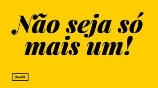 Não seja só 
mais um! 
Dia-a-Dia 
 
