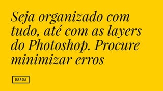 Seja organizado com 
tudo, até com as layers 
do Photoshop. Procure 
minimizar erros 
Dia-a-Dia 
 