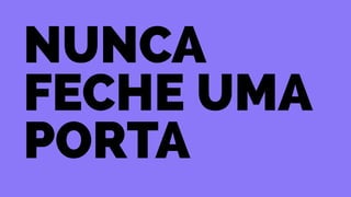 Nunca 
Feche uma 
porta 
 