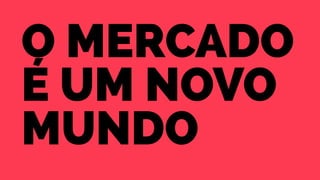 o mercado 
é um novo 
mundo 
 