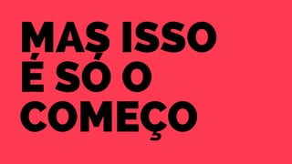 Mas isso 
é Só o 
começo 
 