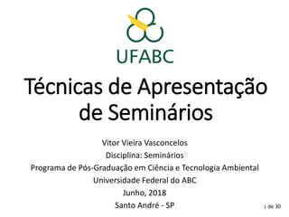 Técnicas de Apresentação
de Seminários
Vitor Vieira Vasconcelos
Disciplina: Seminários
Programa de Pós-Graduação em Ciência e Tecnologia Ambiental
Universidade Federal do ABC
Junho, 2018
Santo André - SP 1 de 30
 