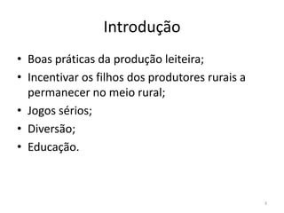 IntroduçãoBoas práticas da produção leiteira;Incentivar os filhos dos produtores rurais a permanecer no meio rural;Jogos sérios;Diversão;Educação.3
