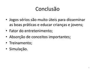 ConclusãoJogos sérios são muito úteis para disseminar as boas práticas e educar crianças e jovens;Fator do entretenimento;Absorção de conceitos importantes;Treinamento;Simulação.9