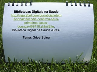 Bibliotecas Digitais na Saude http://veja.abril.com.br/noticia/internacional/tailandia-confirma-seus-primeiros-casos-doenca-469716.shtmlSite : Biblioteca Digital na Saúde -Brasil   Tema: Gripe Suína   