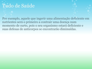 Tudo de Saúde Por exemplo, aquele que ingerir uma alimentação deficiente em nutrientes será o primeiro a contrair uma doença num momento de surto, pois o seu organismo estará deficiente e suas defesas de anticorpos se encontrarão diminuídas. 