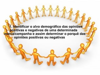                                             1. Identificar o alvo demográfico das opiniões  positivas e negativas de uma determinada marca/campanha e assim determinar o porquê das  opiniões positivas ou negativas  