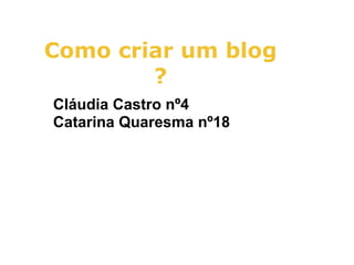 Como criar um blog
        ?
Cláudia Castro nº4
Catarina Quaresma nº18
 