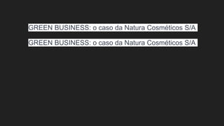 GREEN BUSINESS: o caso da Natura Cosméticos S/A
GREEN BUSINESS: o caso da Natura Cosméticos S/A
 