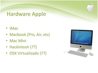 Hardware AppleiMacMacbook (Pro, Air, etc)Mac MiniHackintosh (??)OSX Virtualizado (??)