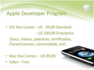 Apple Developer ProgramIOS Dev Center - U$   99,00 Standard				  - U$ 299,00 Enterprise    (Docs, vídeos, palestras, certificados, iTunesConnect, comunidade, etc)Mac Dev Center – U$ 99,00Safari - Free