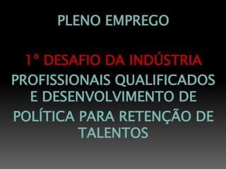 PLENO EMPREGO

  1º DESAFIO DA INDÚSTRIA
PROFISSIONAIS QUALIFICADOS
   E DESENVOLVIMENTO DE
POLÍTICA PARA RETENÇÃO DE
         TALENTOS
 