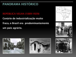 PANORAMA HISTÓRICO


REPÚBLICA VELHA (1889-1929)

Cenário de industrialização muito

fraca, o Brasil era predominantemente

um país agrário.
 