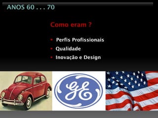 ANOS 60 . . . 70

              Como eram ?

               Perfis Profissionais
               Qualidade
               Inovação e Design
 