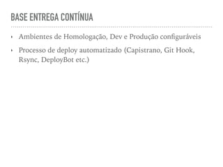 BASE ENTREGA CONTÍNUA
‣ Ambientes de Homologação, Dev e Produção conﬁguráveis
‣ Processo de deploy automatizado (Capistrano, Git Hook,
Rsync, DeployBot etc.)
 