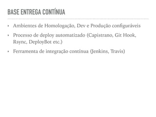 BASE ENTREGA CONTÍNUA
‣ Ambientes de Homologação, Dev e Produção conﬁguráveis
‣ Processo de deploy automatizado (Capistrano, Git Hook,
Rsync, DeployBot etc.)
‣ Ferramenta de integração contínua (Jenkins, Travis)
 