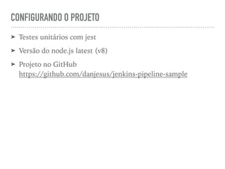 CONFIGURANDO O PROJETO
➤ Testes unitários com jest
➤ Versão do node.js latest (v8)
➤ Projeto no GitHub  
https://github.com/danjesus/jenkins-pipeline-sample
 