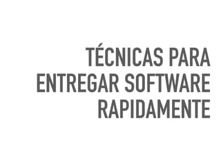 TÉCNICAS PARA
ENTREGAR SOFTWARE
RAPIDAMENTE
 