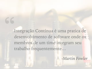 “Integração Contínua é uma pratica de
desenvolvimento de software onde os
membros de um time integram seu
trabalho frequentemente…
-Martin Fowler
 