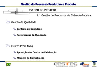 Gestão da Qualidade Controle de Qualidade Ferramentas da Qualidade Custos Produtivos Apuração dos Custos de Fabricação Margem de Contribuição 1.1 Gestão de Processos de Chão-de-Fábrica ESCOPO DO PROJETO 