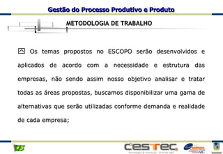 Os temas propostos no ESCOPO serão desenvolvidos e aplicados de acordo com a necessidade e estrutura das empresas, não sendo assim nosso objetivo analisar e tratar todas as áreas propostas, buscamos disponibilizar uma gama de alternativas que serão utilizadas conforme demanda e realidade de cada empresa; METODOLOGIA DE TRABALHO 