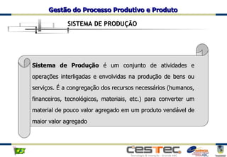 SISTEMA DE PRODUÇÃO Sistema de Produção  é um conjunto de atividades e operações interligadas e envolvidas na produção de bens ou serviços. É a congregação dos recursos necessários (humanos, financeiros, tecnológicos, materiais, etc.) para converter um material de pouco valor agregado em um produto vendável de maior valor agregado 