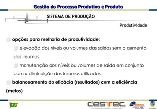 SISTEMA DE PRODUÇÃO Produtividade opções para melhoria de produtividade: elevação dos níveis ou volumes das saídas sem o aumento dos insumos manutenção dos níveis ou volumes de saída em conjunto com a diminuição dos insumos utilizados balanceamento da eficácia (resultados) com a eficiência (meios) 