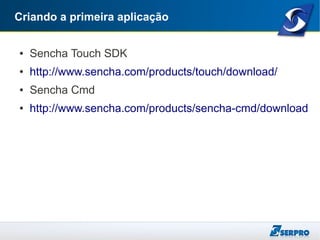 Criando a primeira aplicação
● Sencha Touch SDK
● http://www.sencha.com/products/touch/download/
● Sencha Cmd
● http://www.sencha.com/products/sencha-cmd/download
 