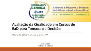 Avaliação da Qualidade em Cursos de
EaD para Tomada de Decisão
THOMAZ EDSON VELOSO DA SILVA
Junho/2017
Fortaleza-Ceará-Brasil
 