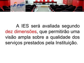 A IES será avaliada segundo  dez dimensões , que permitirão uma visão ampla sobre a qualidade dos serviços prestados pela Instituição. 