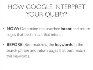 HOW GOOGLE INTERPRET
YOUR QUERY?
•

NOW: Determine the searcher intent and return
pages that best match that intent.	


•

BEFORE: Best matching the keywords in the
search phrase and return pages that best match
this keywords.

 