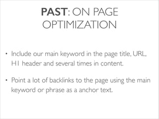 PAST: ON PAGE
OPTIMIZATION
•

Include our main keyword in the page title, URL,
H1 header and several times in content.	


•

Point a lot of backlinks to the page using the main
keyword or phrase as a anchor text.

 