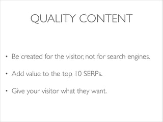 QUALITY CONTENT
•

Be created for the visitor, not for search engines.	


•

Add value to the top 10 SERPs.	


•

Give your visitor what they want.

 